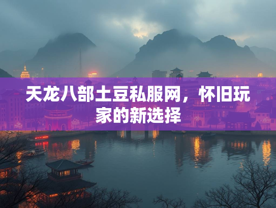 天龙八部土豆私服网，怀旧玩家的新选择