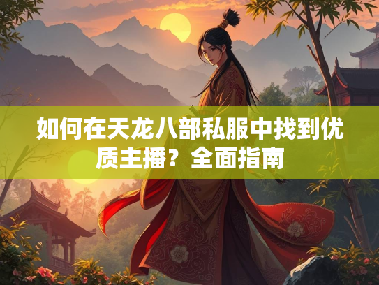 如何在天龙八部私服中找到优质主播？全面指南  第2张