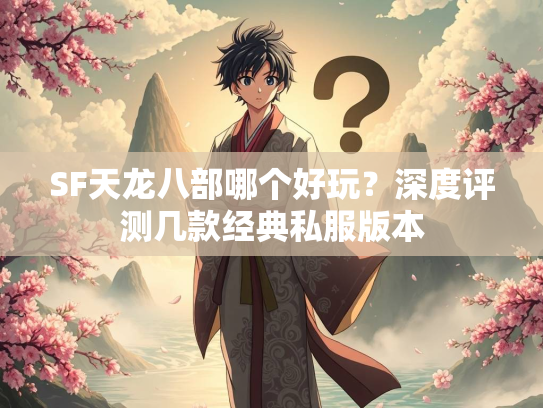 SF天龙八部哪个好玩？深度评测几款经典私服版本