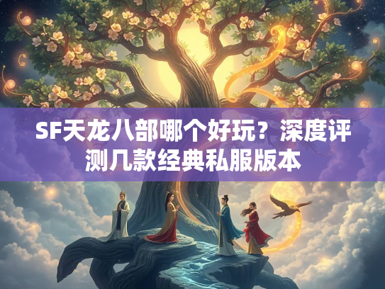 SF天龙八部哪个好玩？深度评测几款经典私服版本