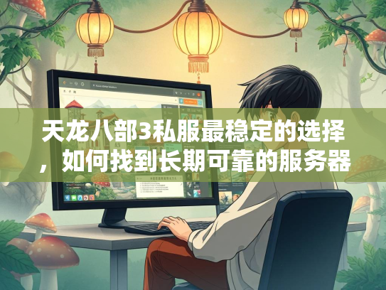 天龙八部3私服最稳定的选择，如何找到长期可靠的服务器？  第2张