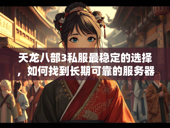天龙八部3私服最稳定的选择，如何找到长期可靠的服务器？  第3张