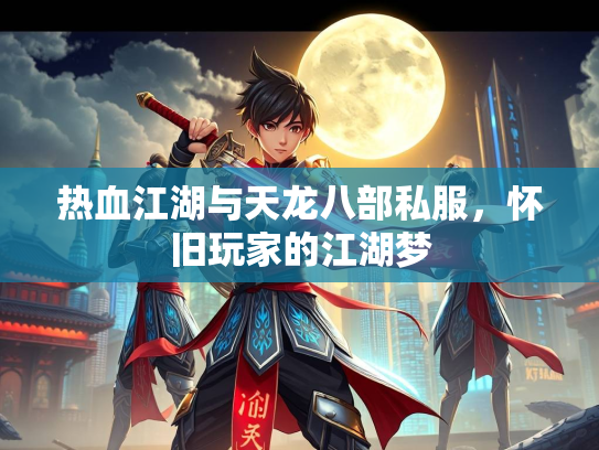 热血江湖与天龙八部私服，怀旧玩家的江湖梦  第2张