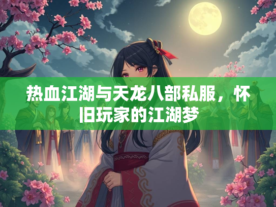 热血江湖与天龙八部私服，怀旧玩家的江湖梦  第3张