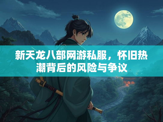 新天龙八部网游私服，怀旧热潮背后的风险与争议  第1张
