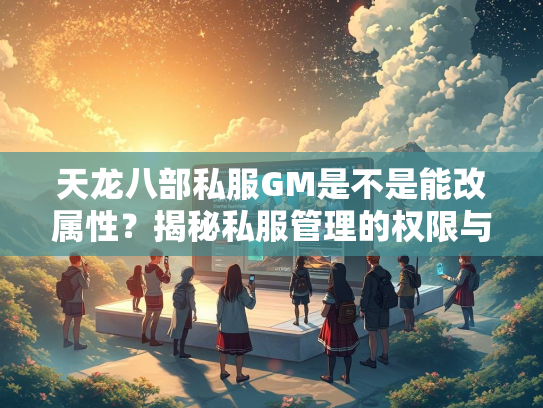 天龙八部私服GM是不是能改属性？揭秘私服管理的权限与风险  第3张