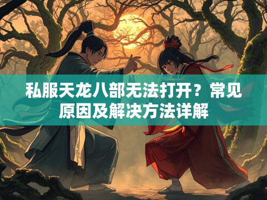 私服天龙八部无法打开？常见原因及解决方法详解  第1张