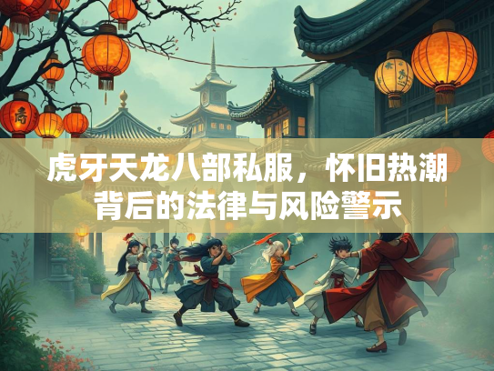 虎牙天龙八部私服，怀旧热潮背后的法律与风险警示  第1张