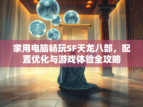 家用电脑畅玩SF天龙八部，配置优化与游戏体验全攻略  第3张
