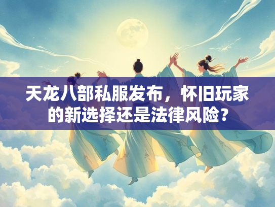 天龙八部私服发布，怀旧玩家的新选择还是法律风险？  第2张