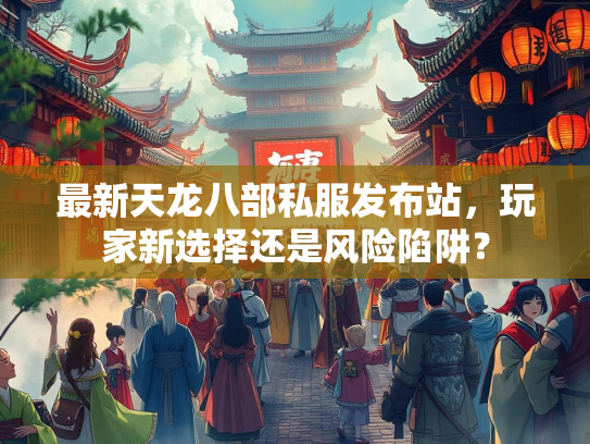 最新天龙八部私服发布站，玩家新选择还是风险陷阱？  第2张