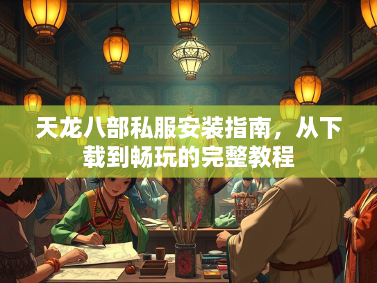 天龙八部私服安装指南，从下载到畅玩的完整教程  第3张