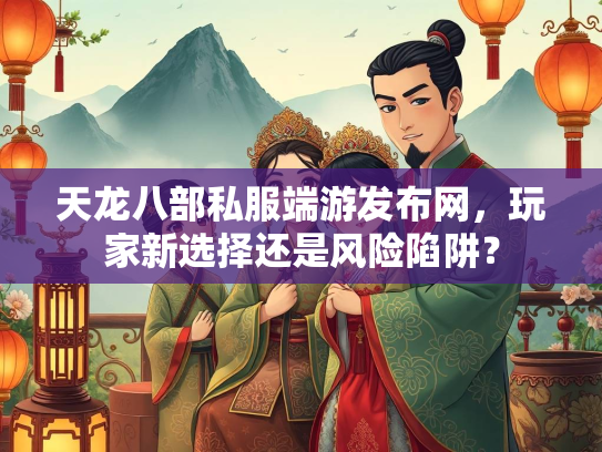 天龙八部私服端游发布网，玩家新选择还是风险陷阱？  第3张