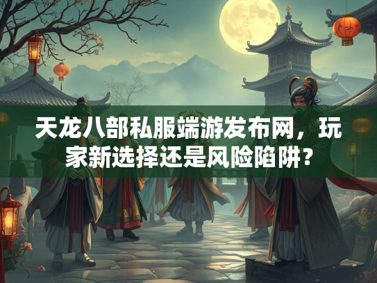 天龙八部私服端游发布网，玩家新选择还是风险陷阱？  第1张