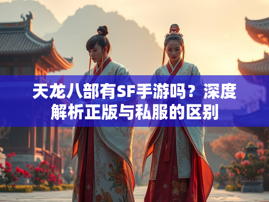 天龙八部有SF手游吗？深度解析正版与私服的区别  第1张