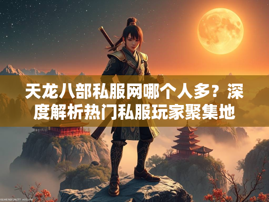 天龙八部私服网哪个人多？深度解析热门私服玩家聚集地