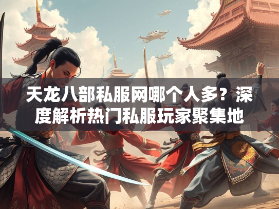 天龙八部私服网哪个人多？深度解析热门私服玩家聚集地