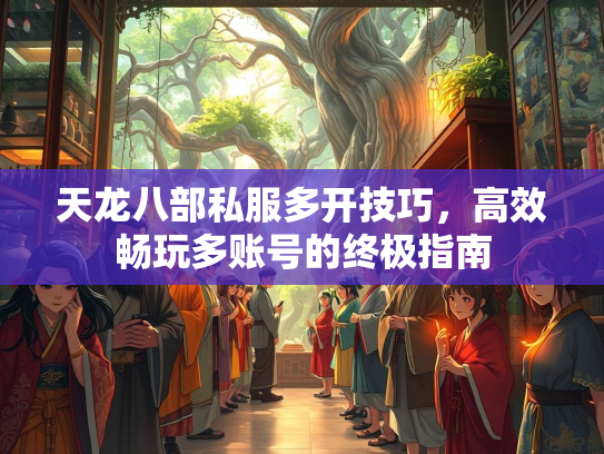 天龙八部私服多开技巧，高效畅玩多账号的终极指南  第4张