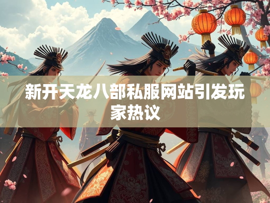 新开天龙八部私服网站引发玩家热议