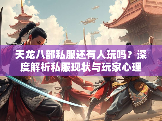 天龙八部私服还有人玩吗？深度解析私服现状与玩家心理