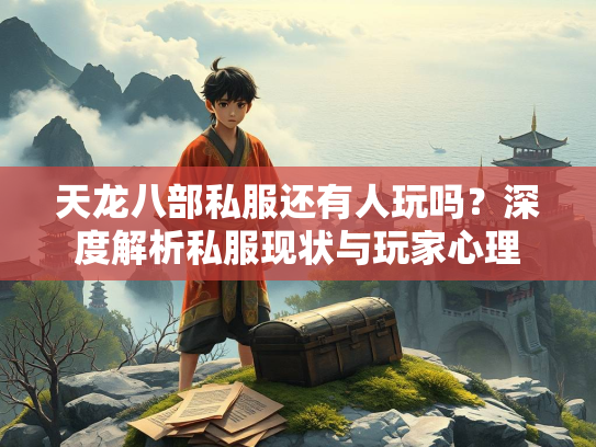 天龙八部私服还有人玩吗？深度解析私服现状与玩家心理
