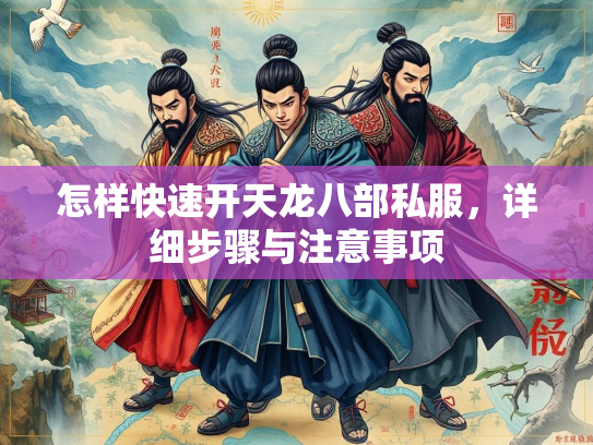 怎样快速开天龙八部私服，详细步骤与注意事项