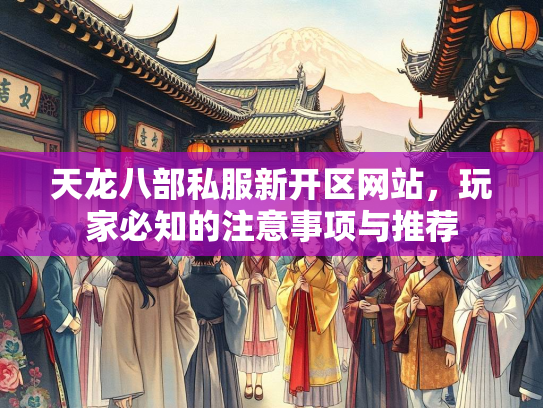 天龙八部私服新开区网站，玩家必知的注意事项与推荐