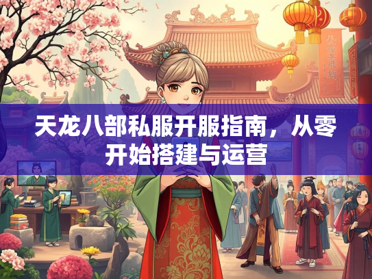 天龙八部私服开服指南，从零开始搭建与运营