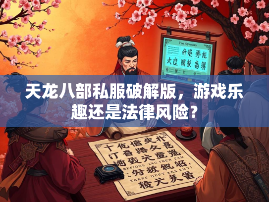 天龙八部私服破解版，游戏乐趣还是法律风险？