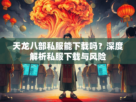 天龙八部私服能下载吗？深度解析私服下载与风险