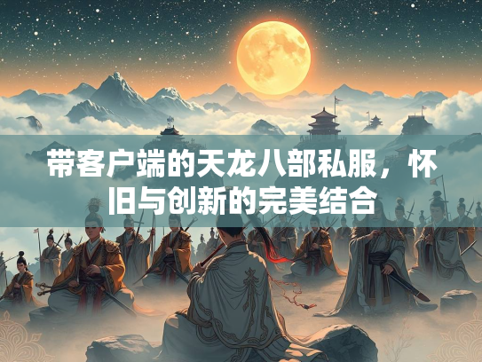 带客户端的天龙八部私服，怀旧与创新的完美结合