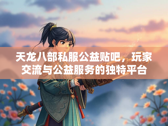 天龙八部私服公益贴吧，玩家交流与公益服务的独特平台  第2张