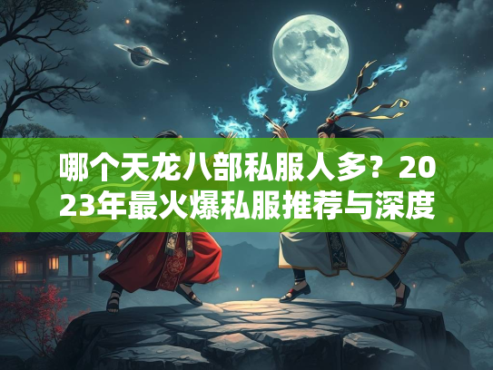 哪个天龙八部私服人多？2023年最火爆私服推荐与深度分析  第1张