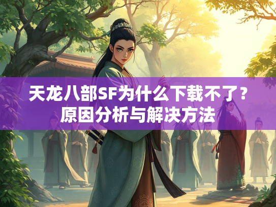 天龙八部SF为什么下载不了？原因分析与解决方法  第2张
