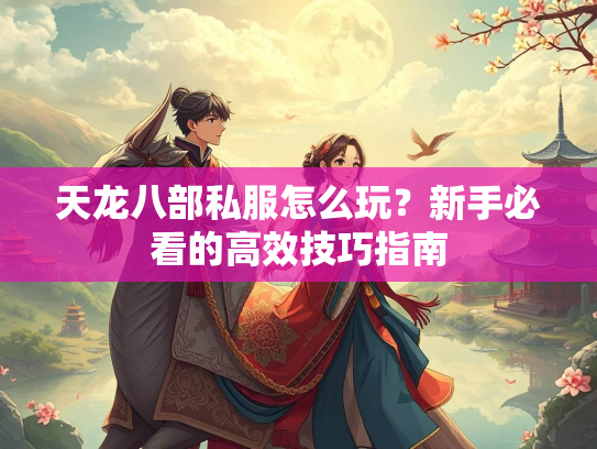 天龙八部私服怎么玩？新手必看的高效技巧指南  第1张