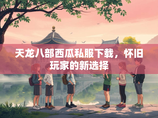 天龙八部西瓜私服下载，怀旧玩家的新选择  第3张