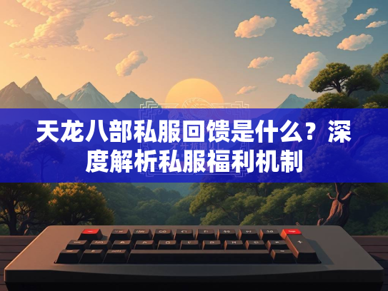 天龙八部私服回馈是什么？深度解析私服福利机制  第5张