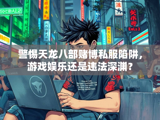 警惕天龙八部赌博私服陷阱，游戏娱乐还是违法深渊？  第1张