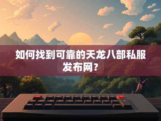 如何找到可靠的天龙八部私服发布网？  第3张