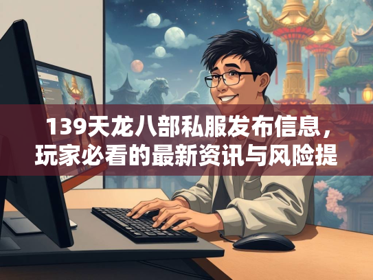 139天龙八部私服发布信息，玩家必看的最新资讯与风险提示  第1张