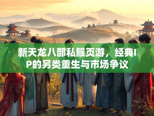 新天龙八部私服页游，经典IP的另类重生与市场争议  第1张
