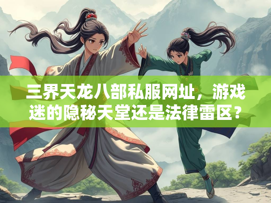 三界天龙八部私服网址，游戏迷的隐秘天堂还是法律雷区？  第1张