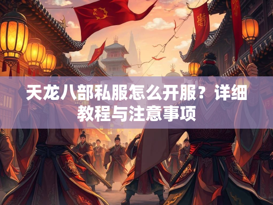 天龙八部私服怎么开服？详细教程与注意事项  第2张