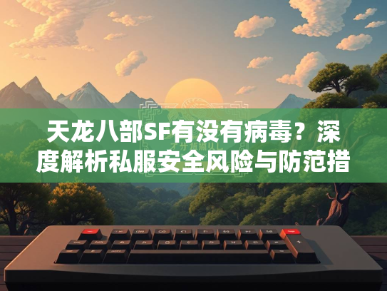 天龙八部SF有没有病毒？深度解析私服安全风险与防范措施  第1张