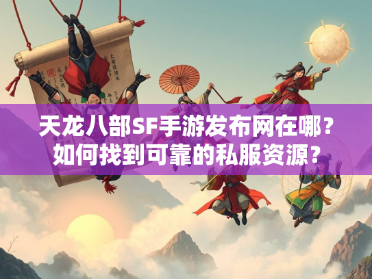 天龙八部SF手游发布网在哪？如何找到可靠的私服资源？  第3张