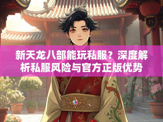 新天龙八部能玩私服？深度解析私服风险与官方正版优势  第1张