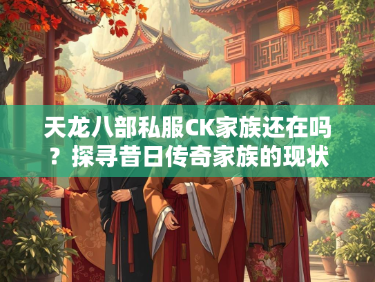 天龙八部私服CK家族还在吗？探寻昔日传奇家族的现状  第3张