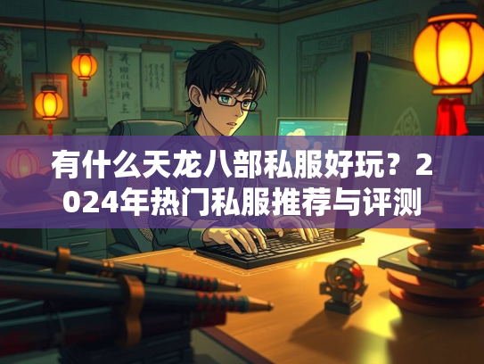 有什么天龙八部私服好玩？2024年热门私服推荐与评测  第2张