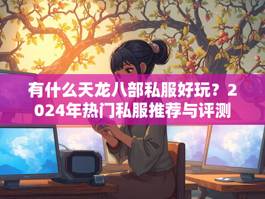 有什么天龙八部私服好玩？2024年热门私服推荐与评测  第1张