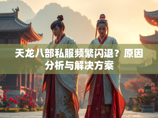 天龙八部私服频繁闪退？原因分析与解决方案  第1张